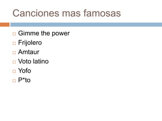 Canciones mas famosas
   Gimme the power
   Frijolero
   Amtaur
   Voto latino
   Yofo
   P*to
 