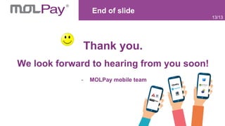 End of slide
Thank you.
We look forward to hearing from you soon!
- MOLPay mobile team
13/13
