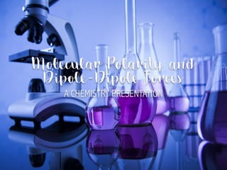 Molecular Polarity and
Dipole-Dipole Forces
A CHEMISTRY PRESENTATION
 