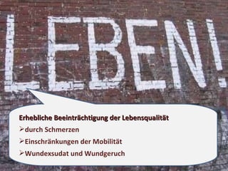 Erhebliche Beeinträchtigung der Lebensqualität durch Schmerzen Einschränkungen der Mobilität  Wundexsudat und Wundgeruch 