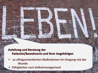 Anleitung und Beratung der  Patientin/Bewohnerin und ihrer Angehörigen zu alltagsorientierten Maßnahmen im Umgang mit der  Wunde  Fähigkeiten zum Selbstmanagement 