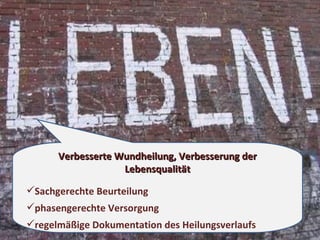 Verbesserte Wundheilung, Verbesserung der Lebensqualität Sachgerechte Beurteilung  phasengerechte Versorgung  regelmäßige Dokumentation des Heilungsverlaufs 
