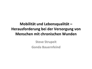 Mobilität und Lebensqualität – Herausforderung bei der Versorgung von Menschen mit chronischen Wunden Steve Strupeit Gonda Bauernfeind 