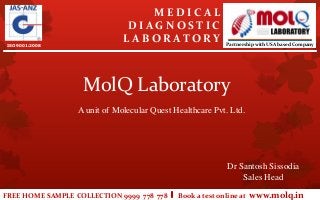 FREE HOME SAMPLE COLLECTION 9999 778 778 Book a test online at www.molq.in
ISO 9001:2008
M E D I C A L
D I A G N O S T I C
L A B O R A T O R Y
MolQ Laboratory
Dr Santosh Sissodia
Sales Head
Partnership with USA based Company
A unit of Molecular Quest Healthcare Pvt. Ltd.
 