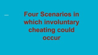 Four Scenarios in
which involuntary
cheating could
occur
 