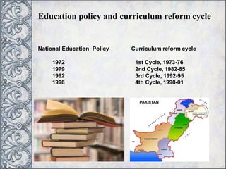 Education policy and curriculum reform cycle
National Education Policy Curriculum reform cycle
1972 1st Cycle, 1973-76
1979 2nd Cycle, 1982-85
1992 3rd Cycle, 1992-95
1998 4th Cycle, 1998-01
 