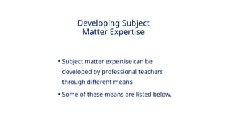 INNOVATIVE PEDAGOGY AND DIGITAL INTEGRATION AUGUST 2024
• Subject matter expertise can be
developed by professional teachers
through different means
• Some of these means are listed below.
Developing Subject
Matter Expertise
 
