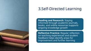 INNOVATIVE PEDAGOGY AND DIGITAL INTEGRATION AUGUST 2024
Reading and Research: Staying
informed through academic journals,
books, and online resources supports
ongoing knowledge growth
Reflective Practice: Regular reflection
on teaching experiences and student
feedback helps identify areas for
improvement and further learning
3.Self-Directed Learning
 