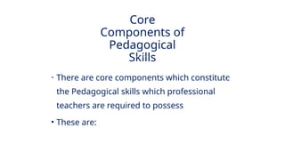 INNOVATIVE PEDAGOGY AND DIGITAL INTEGRATION AUGUST 2024
• There are core components which constitute
the Pedagogical skills which professional
teachers are required to possess
• These are:
Core
Components of
Pedagogical
Skills
 