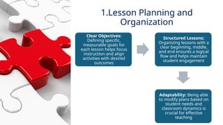 INNOVATIVE PEDAGOGY AND DIGITAL INTEGRATION AUGUST 2024
Clear Objectives:
Defining specific,
measurable goals for
each lesson helps focus
instruction and align
activities with desired
outcomes
Structured Lessons:
Organizing lessons with a
clear beginning, middle,
and end ensures a logical
flow and helps maintain
student engagement
Adaptability: Being able
to modify plans based on
student needs and
classroom dynamics is
crucial for effective
teaching
1.Lesson Planning and
Organization
 