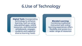 INNOVATIVE PEDAGOGY AND DIGITAL INTEGRATION AUGUST 2024
Digital Tools: Incorporating
technology to enhance
learning, such as using
educational apps, online
resources, and interactive
whiteboards, engages
students and supports
diverse learning needs
Blended Learning:
Combining traditional
instruction with online
learning experiences offers
flexibility and access to a
wider range of resources
6.Use of Technology
 
