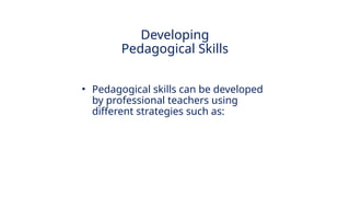 INNOVATIVE PEDAGOGY AND DIGITAL INTEGRATION AUGUST 2024
• Pedagogical skills can be developed
by professional teachers using
different strategies such as:
Developing
Pedagogical Skills
 