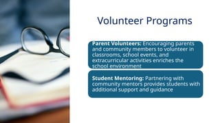 INNOVATIVE PEDAGOGY AND DIGITAL INTEGRATION AUGUST 2024
Parent Volunteers: Encouraging parents
and community members to volunteer in
classrooms, school events, and
extracurricular activities enriches the
school environment
Student Mentoring: Partnering with
community mentors provides students with
additional support and guidance
Volunteer Programs
 