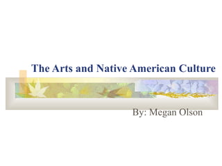 The Arts and Native American Culture   By: Megan Olson 
