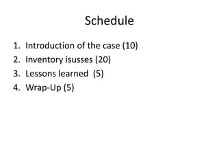 Schedule 
1. Introduction of the case (10) 
2. Inventory isusses (20) 
3. Lessons learned (5) 
4. Wrap-Up (5) 
 