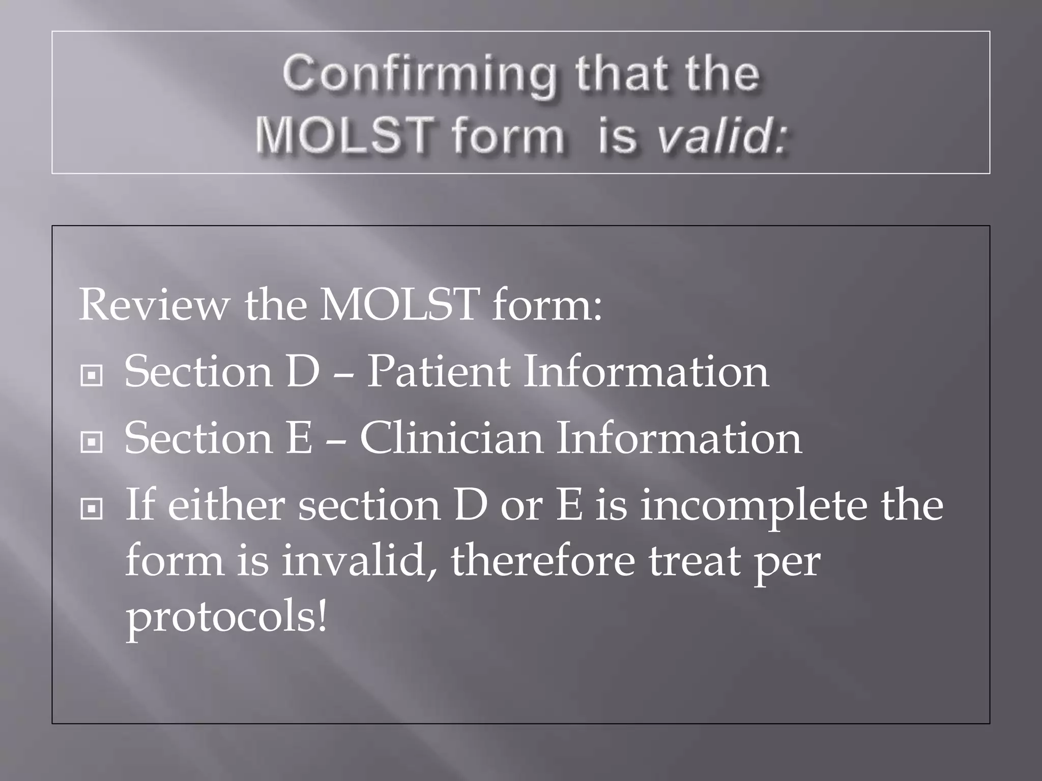 Review the MOLST form:
 Section D – Patient Information
 Section E – Clinician Information
 If either section D or E is incomplete the
form is invalid, therefore treat per
protocols!
 