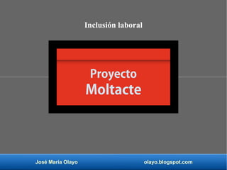 José María Olayo olayo.blogspot.com
Proyecto
Moltacte
Inclusión laboral
 