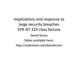 Implications and response to
large security breaches
SYR IST 323 class lecture
David Strom
Slides available here:
http://slideshare.net/davidstrom
1
 