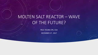 MOLTEN SALT REACT0R – WAVE
OF THE FUTURE?
PAUL YOUNG CPA, CGA
DECEMBER 27, 2017
 