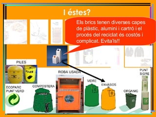 I éstes?   PILES ROBA USADA Els brics tenen diverses capes de plàstic, alumini i cartró i el procés del reciclat és costós i complicat. Evita’ls!! 