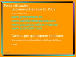 Fonts utilitzades: Suplement Tierra de  EL PAIS  (20 D’OCTUBRE DE 2007) www.greenpeace.es www.cabildodelanzarote.com www.gipuzkoa.net/san-marcos www.zoomZAP.com Cómo y por qué separar la basura Una solución a los residuos sólidos en la Ciudad de México i altres 