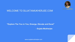 “Explore The You in You, Emerge, Elevate and Excel”
- Sujata Mukherjee
WELCOME TO SUJATAMUKHERJEE.COM
www.sujatamukherjee.com
 