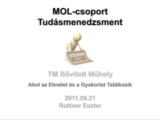 MOL-csoport
   Tudásmenedzsment




       TM Bővített Műhely
Ahol az Elmélet és a Gyakorlat Találkozik

             2011.09.21
            Ruttner Eszter
 