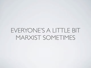 EVERYONE’S A LITTLE BIT
 MARXIST SOMETIMES
 