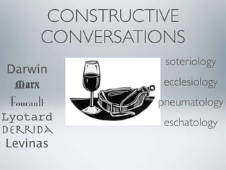 CONSTRUCTIVE
       CONVERSATIONS
                  soteriology
 Darwin
   Marx           ecclesiology
  Foucault       pneumatology
Lyotard           eschatology
Derrida
 Levinas
 