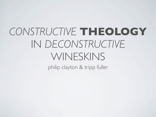 CONSTRUCTIVE THEOLOGY
   IN DECONSTRUCTIVE
       WINESKINS
     philip clayton & tripp fuller
 