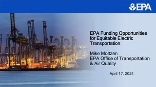 EPA Funding Opportunities
for Equitable Electric
Transportation
Mike Moltzen
EPA Office of Transportation
& Air Quality
April 17, 2024
 