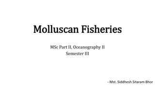 Molluscan Fisheries
MSc Part II, Oceanography II
Semester III
- Mst. Siddhesh Sitaram Bhor
 