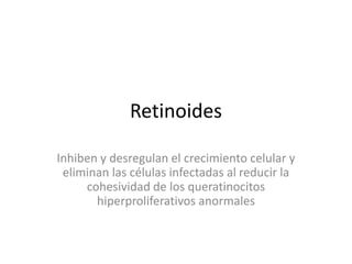 Retinoides
Inhiben y desregulan el crecimiento celular y
eliminan las células infectadas al reducir la
cohesividad de los queratinocitos
hiperproliferativos anormales
 