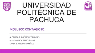 UNIVERSIDAD
POLITÉCNICA DE
PACHUCA
MOLUSCO CONTAGIOSO
ALONDRA A. RODRÍGUEZ MACÍAS
M. FERNANDA TREJO SIERRA
KARLA Z. RINCÓN RAMÍREZ
 
