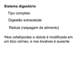 Sistema digestório
  Tipo completo
  Digestão extracelular

   Rádula (raspagem de alimento)

•Nos cefalópodes a rádula é modificada em
um bico córneo, e nos bivalves é ausente
 