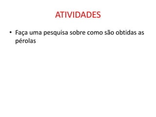 ATIVIDADES 
• Faça uma pesquisa sobre como são obtidas as 
pérolas 
