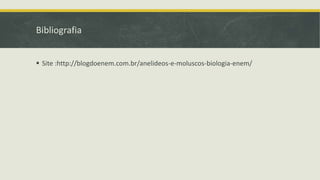 Bibliografia
 Site :http://blogdoenem.com.br/anelideos-e-moluscos-biologia-enem/
 