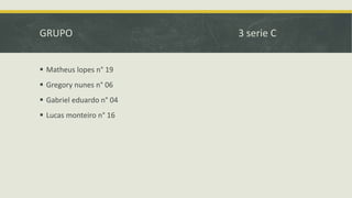 GRUPO 3 serie C
 Matheus lopes n° 19
 Gregory nunes n° 06
 Gabriel eduardo n° 04
 Lucas monteiro n° 16
 