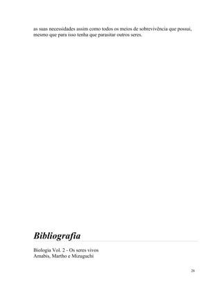 as suas necessidades assim como todos os meios de sobrevivência que possui,
mesmo que para isso tenha que parasitar outros seres.




Bibliografia
Biologia Vol. 2 - Os seres vivos
Amabis, Martho e Mizuguchi

                                                                          26
 