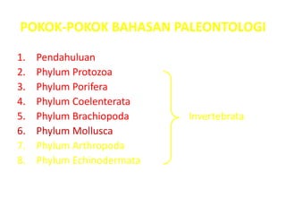 POKOK-POKOK BAHASAN PALEONTOLOGI
1. Pendahuluan
2. Phylum Protozoa
3. Phylum Porifera
4. Phylum Coelenterata
5. Phylum Brachiopoda Invertebrata
6. Phylum Mollusca
7. Phylum Arthropoda
8. Phylum Echinodermata
 