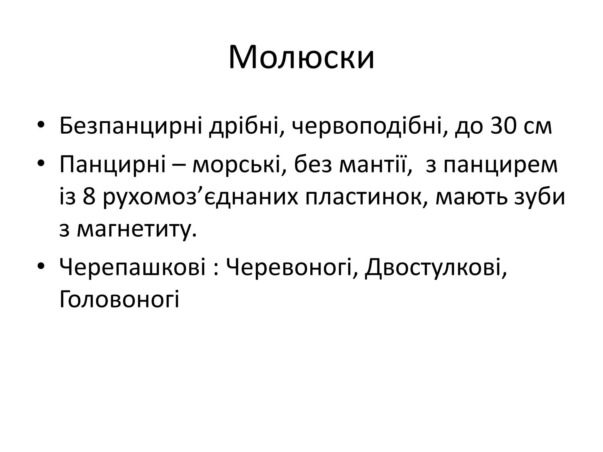 Молюски
• Безпанцирні дрібні, червоподібні, до 30 см
• Панцирні – морські, без мантії, з панцирем
із 8 рухомоз’єднаних пластинок, мають зуби
з магнетиту.
• Черепашкові : Черевоногі, Двостулкові,
Головоногі
 