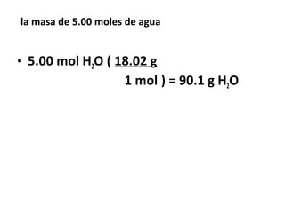 la masa de 5.00 moles de agua


• 5.00 mol H2O ( 18.02 g
                  1 mol ) = 90.1 g H2O
 