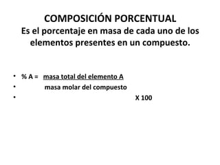 COMPOSICIÓN PORCENTUAL
  Es el porcentaje en masa de cada uno de los
    elementos presentes en un compuesto.


• % A = masa total del elemento A
•       masa molar del compuesto
•                                   X 100
 