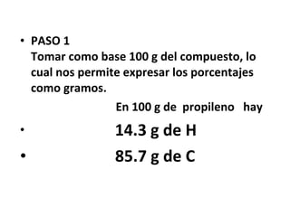 • PASO 1
  Tomar como base 100 g del compuesto, lo
  cual nos permite expresar los porcentajes
  como gramos.
                 En 100 g de propileno hay
•               14.3 g de H
•               85.7 g de C
 