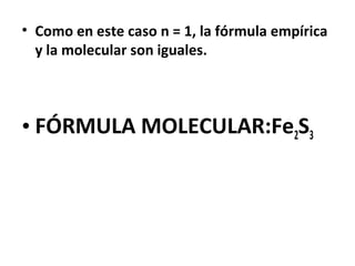 • Como en este caso n = 1, la fórmula empírica
  y la molecular son iguales.




• FÓRMULA MOLECULAR:Fe2S3
 