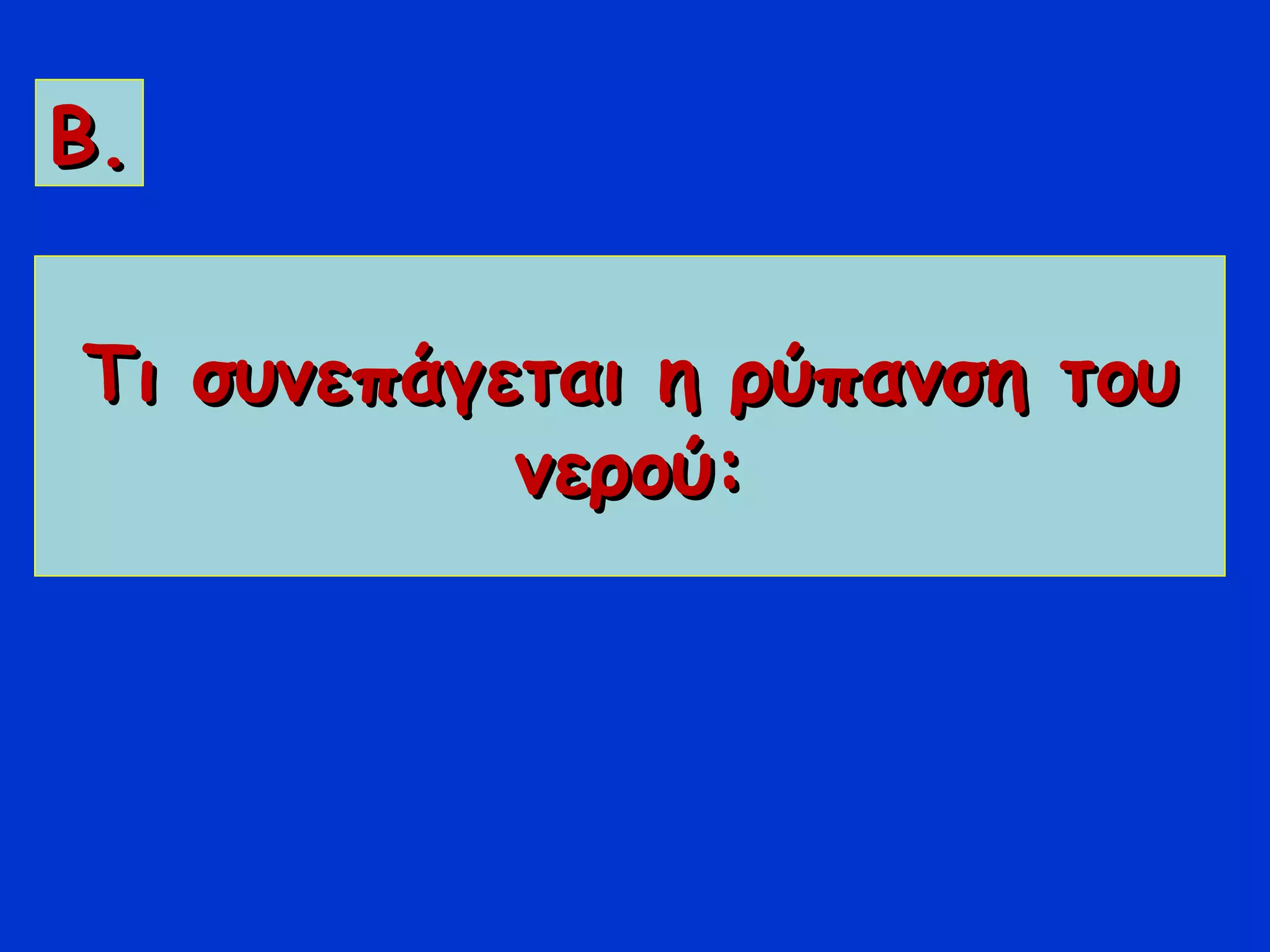 Τι συνεπάγεται η ρύπανση τουΤι συνεπάγεται η ρύπανση του
νερού:νερού:
Β.Β.
 