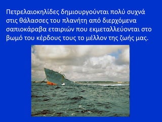 Πετρελαιοκηλίδες δημιουργούνται πολύ συχνά
στις θάλασσες του πλανήτη από διερχόμενα
σαπιοκάραβα εταιριών που εκμεταλλεύονται στο
βωμό του κέρδους τους το μέλλον της ζωής μας.
 
