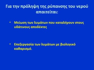 Για την πρόληψη της ρύπανσης του νερού
απαιτείται:
• Μείωση των λυμάτων που καταλήγουν στους
υδάτινους αποδέκτες
• Επεξεργασία των λυμάτων με βιολογικό
καθαρισμό.
 