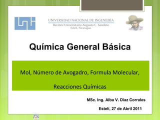 Mol, Número de Avogadro, Formula Molecular,
Reacciones Químicas
Estelí, 27 de Abril 2011
Química General Básica
MSc. Ing. Alba V. Díaz Corrales
 
