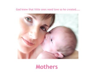 God knew that little ones need love so he created……  Mothers 